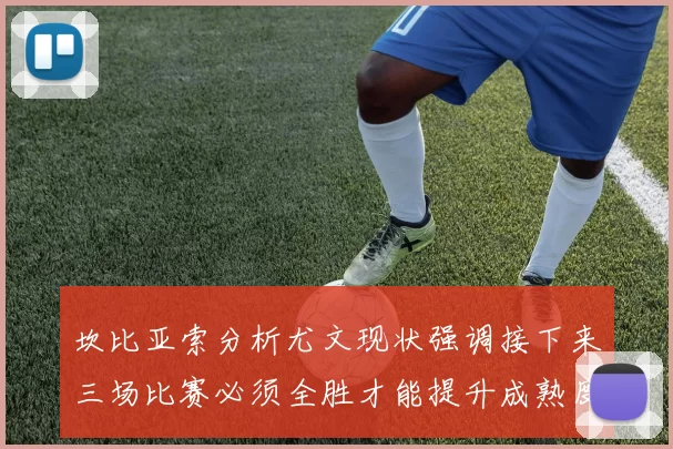 坎比亚索分析尤文现状强调接下来三场比赛必须全胜才能提升成熟度