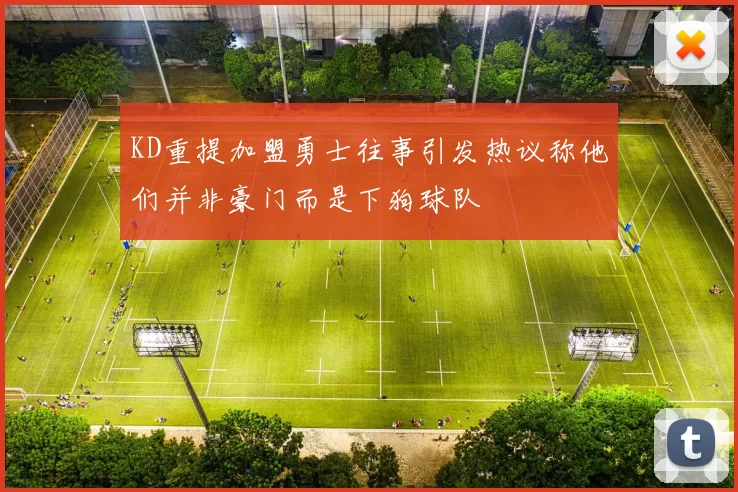 KD重提加盟勇士往事引发热议称他们并非豪门而是下狗球队