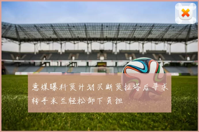 意媒曝科莫计划买断莫拉塔后寻求转手米兰轻松卸下负担