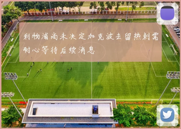 利物浦尚未决定加克波去留热刺需耐心等待后续消息