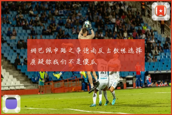 姆巴佩中路之争德尚反击教练选择质疑称我们不是傻瓜