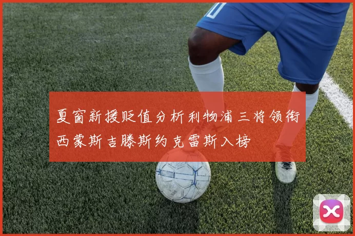 夏窗新援贬值分析利物浦三将领衔西蒙斯吉滕斯约克雷斯入榜