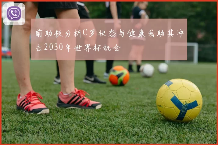 前助教分析C罗状态与健康或助其冲击2030年世界杯机会