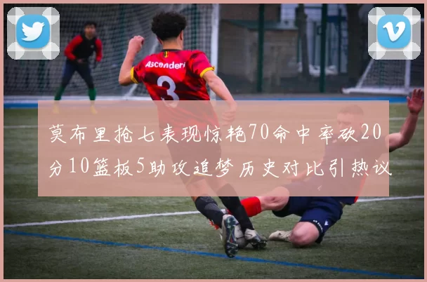 莫布里抢七表现惊艳70命中率砍20分10篮板5助攻追梦历史对比引热议