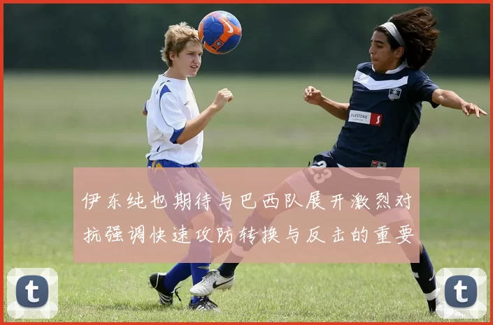 伊东纯也期待与巴西队展开激烈对抗强调快速攻防转换与反击的重要性