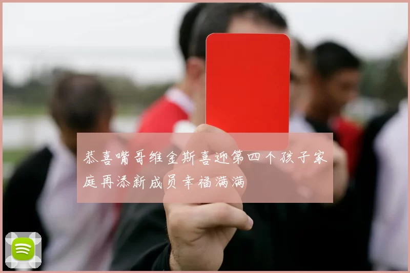 恭喜嘴哥维金斯喜迎第四个孩子家庭再添新成员幸福满满