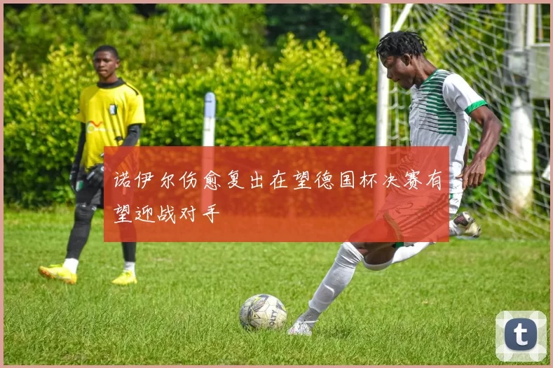 诺伊尔伤愈复出在望德国杯决赛有望迎战对手