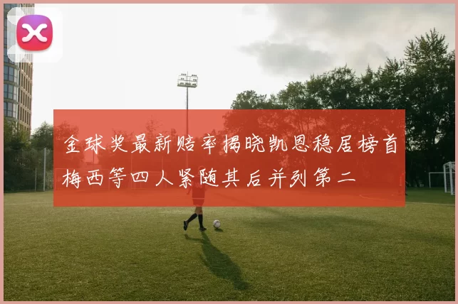 金球奖最新赔率揭晓凯恩稳居榜首梅西等四人紧随其后并列第二
