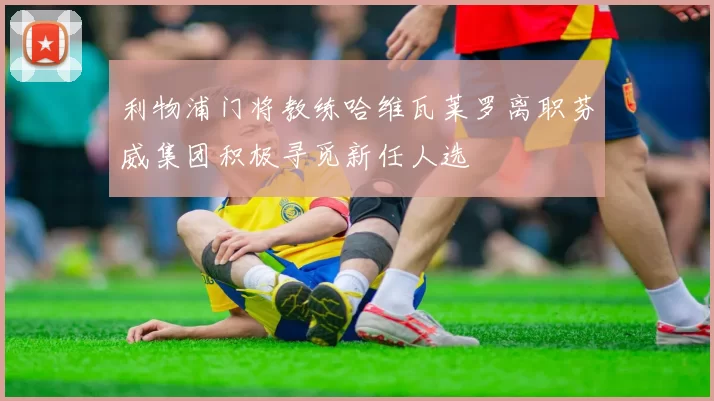 利物浦门将教练哈维瓦莱罗离职芬威集团积极寻觅新任人选