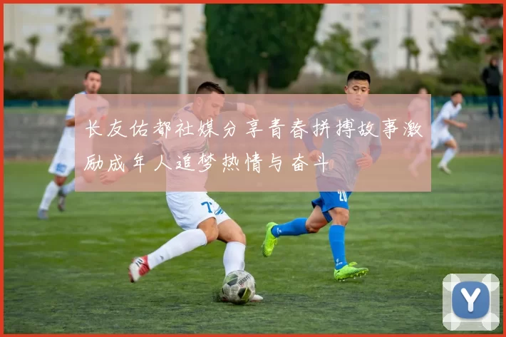 长友佑都社媒分享青春拼搏故事激励成年人追梦热情与奋斗