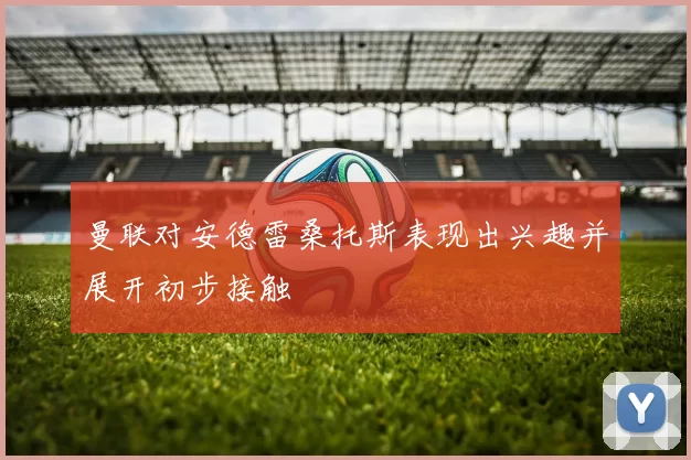 曼联对安德雷桑托斯表现出兴趣并展开初步接触