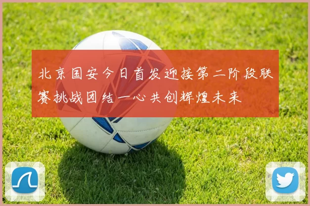 北京国安今日首发迎接第二阶段联赛挑战团结一心共创辉煌未来