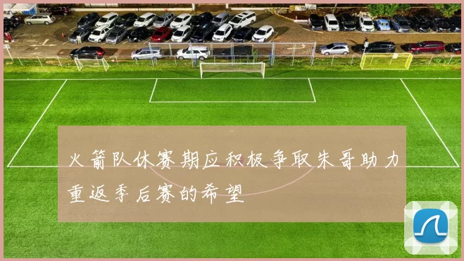 火箭队休赛期应积极争取朱哥助力重返季后赛的希望