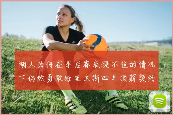湖人为何在季后赛表现不佳的情况下仍然勇敢给里夫斯四年顶薪契约