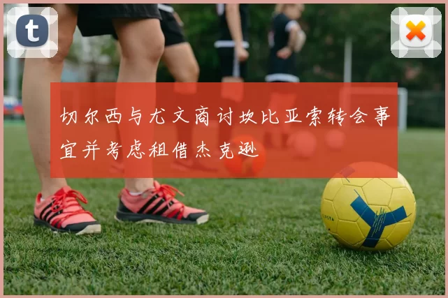 切尔西与尤文商讨坎比亚索转会事宜并考虑租借杰克逊